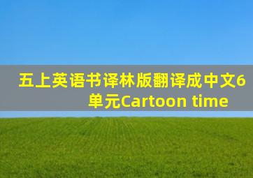 五上英语书译林版翻译成中文6单元Cartoon time